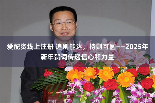 爱配资线上注册 追则能达，持则可圆——2025年新年贺词传递信心和力量