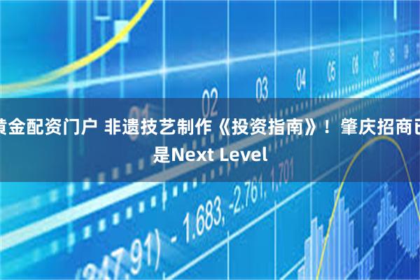 黄金配资门户 非遗技艺制作《投资指南》！肇庆招商已是Next Level