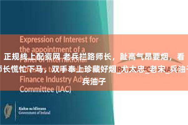 正规线上配资网 老兵拦路师长，趾高气昂要烟，看师长慌忙下马，双手奉上珍藏好烟_尤太忠_老宋_兵油子