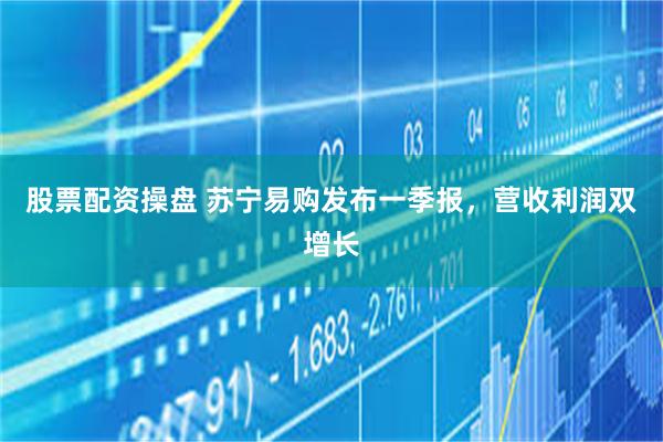 股票配资操盘 苏宁易购发布一季报，营收利润双增长