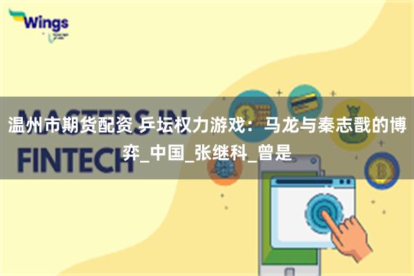 温州市期货配资 乒坛权力游戏：马龙与秦志戬的博弈_中国_张继科_曾是
