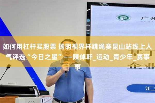 如何用杠杆买股票 扬明视界杯跳绳赛昆山站线上人气评选“今日之星”——陳倬軒_运动_青少年_赛事