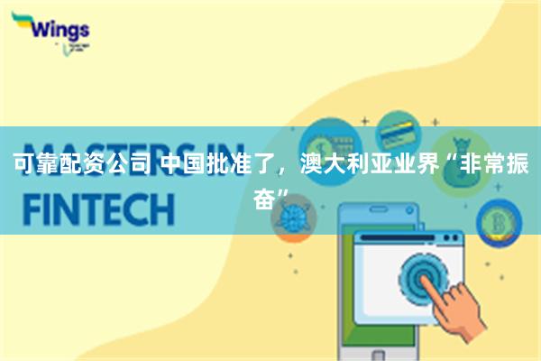 可靠配资公司 中国批准了，澳大利亚业界“非常振奋”