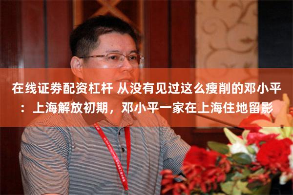 在线证劵配资杠杆 从没有见过这么瘦削的邓小平：上海解放初期，邓小平一家在上海住地留影