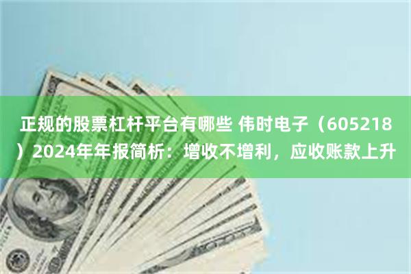 正规的股票杠杆平台有哪些 伟时电子（605218）2024年年报简析：增收不增利，应收账款上升