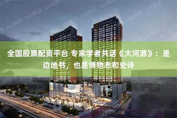 全国股票配资平台 专家学者共话《大河源》：是边地书，也是博物志和史诗