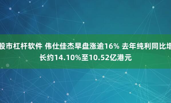 股市杠杆软件 伟仕佳杰早盘涨逾16% 去年纯利同比增长约14.10%至10.52亿港元
