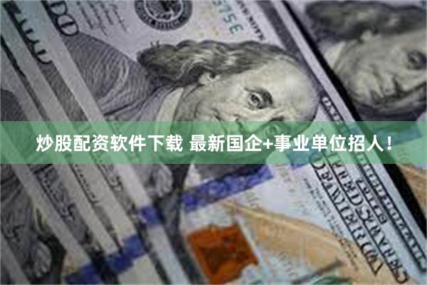 炒股配资软件下载 最新国企+事业单位招人！