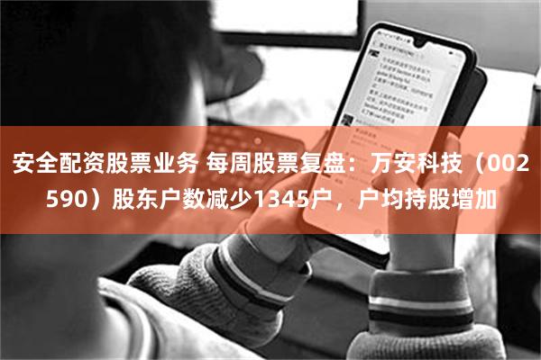安全配资股票业务 每周股票复盘：万安科技（002590）股东户数减少1345户，户均持股增加