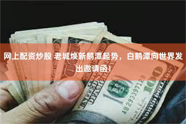 网上配资炒股 老城焕新鹅潭起势，白鹅潭向世界发出邀请函！