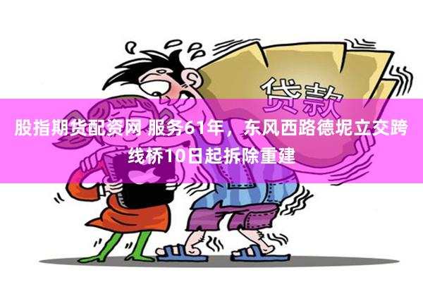股指期货配资网 服务61年，东风西路德坭立交跨线桥10日起拆除重建