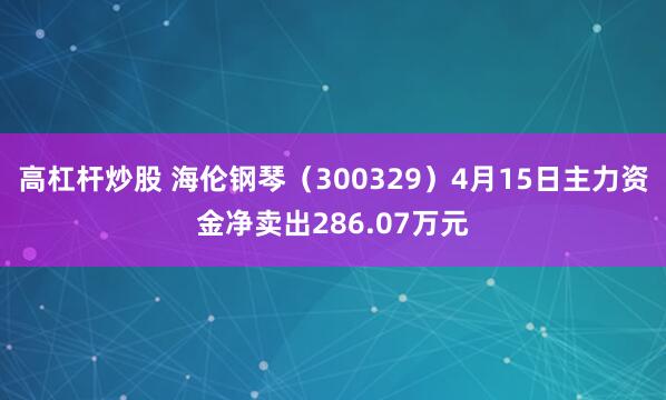 高杠杆炒股 海伦钢琴（300329）4月15日主力资金净卖出286.07万元