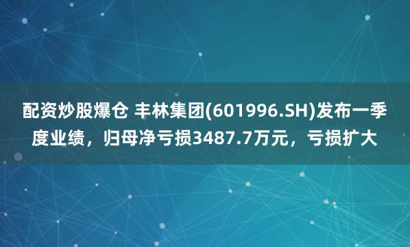 配资炒股爆仓 丰林集团(601996.SH)发布一季度业绩，归母净亏损3487.7万元，亏损扩大