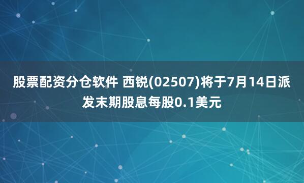 股票配资分仓软件 西锐(02507)将于7月14日派发末期股息每股0.1美元