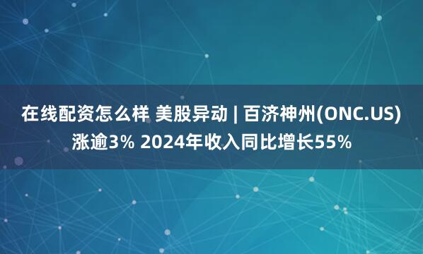 在线配资怎么样 美股异动 | 百济神州(ONC.US)涨逾3% 2024年收入同比增长55%