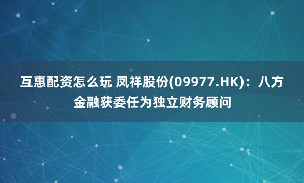 互惠配资怎么玩 凤祥股份(09977.HK)：八方金融获委任为独立财务顾问