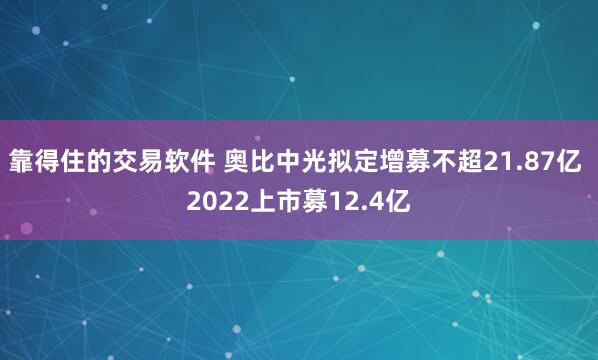 靠得住的交易软件 奥比中光拟定增募不超21.87亿 2022上市募12.4亿