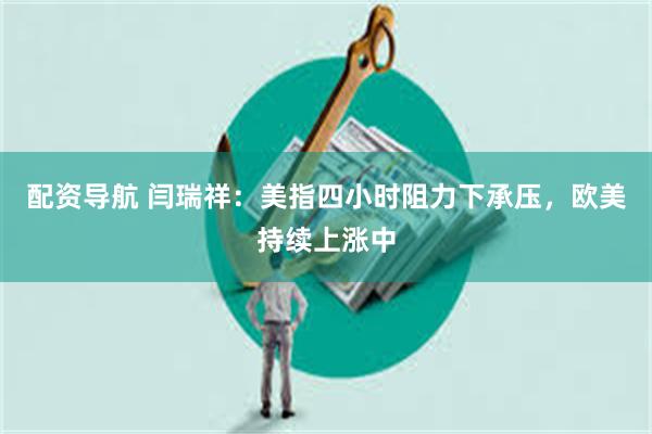 配资导航 闫瑞祥：美指四小时阻力下承压，欧美持续上涨中