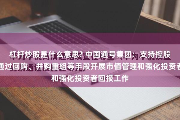 杠杆炒股是什么意思? 中国通号集团：支持控股上市公司通过回购、并购重组等手段开展市值管理和强化投资者回报工作