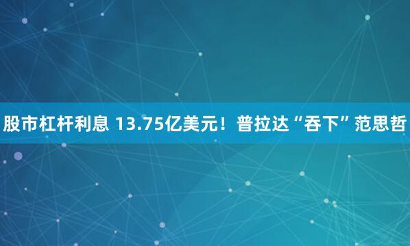 股市杠杆利息 13.75亿美元！普拉达“吞下”范思哲