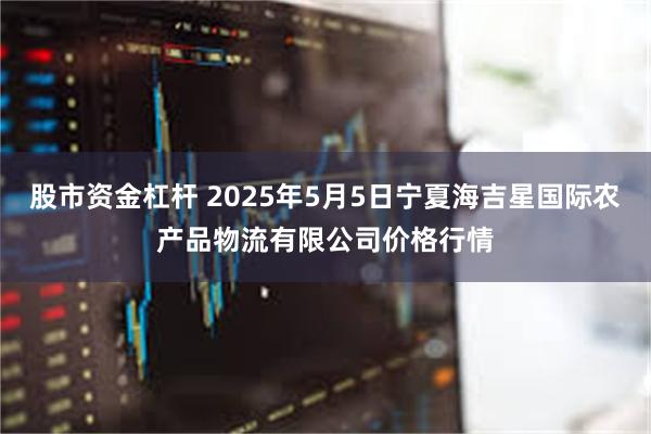 股市资金杠杆 2025年5月5日宁夏海吉星国际农产品物流有限公司价格行情