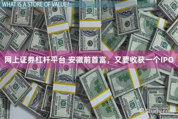 网上证劵杠杆平台 安徽前首富，又要收获一个IPO
