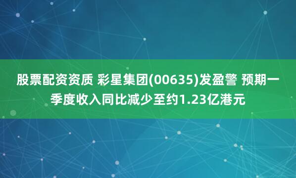 股票配资资质 彩星集团(00635)发盈警 预期一季度收入同比减少至约1.23亿港元