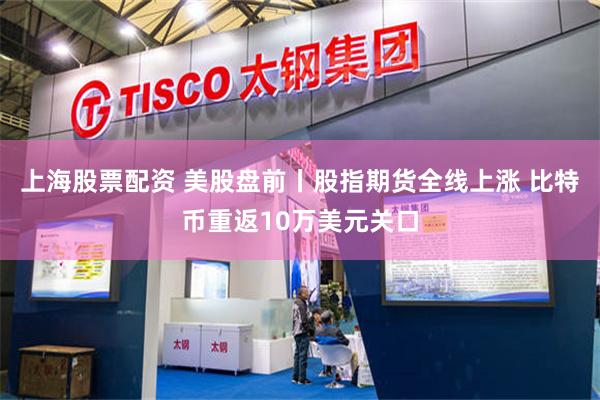上海股票配资 美股盘前丨股指期货全线上涨 比特币重返10万美元关口