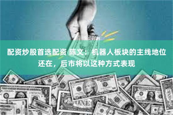 配资炒股首选配资 陈文:机器人板块的主线地位还在,后市将以这种方式表现