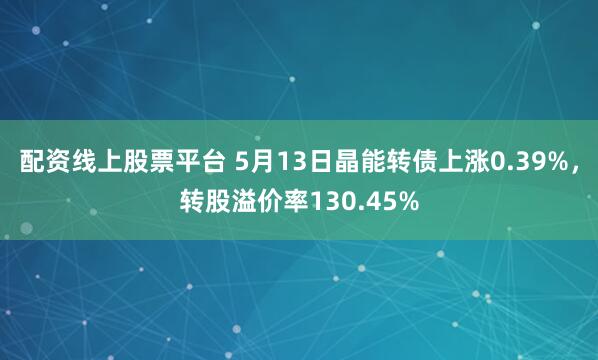 配资线上股票平台 5月13日晶能转债上涨0.39%，转股溢价率130.45%