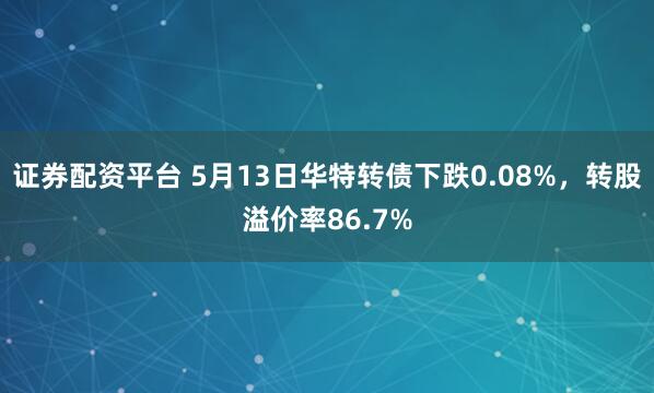 证券配资平台 5月13日华特转债下跌0.08%，转股溢价率86.7%