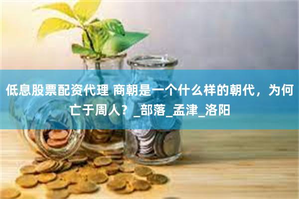 低息股票配资代理 商朝是一个什么样的朝代，为何亡于周人？_部落_孟津_洛阳