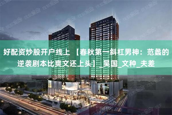 好配资炒股开户线上 【春秋第一斜杠男神：范蠡的逆袭剧本比爽文还上头】_吴国_文种_夫差