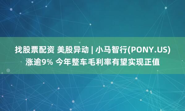 找股票配资 美股异动 | 小马智行(PONY.US)涨逾9% 今年整车毛利率有望实现正值