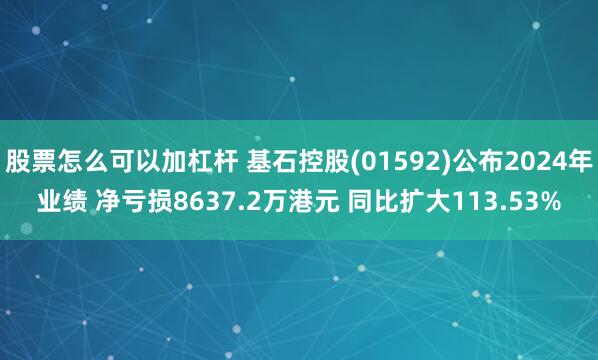 股票怎么可以加杠杆 基石控股(01592)公布2024年业绩 净亏损8637.2万港元 同比扩大113.53%