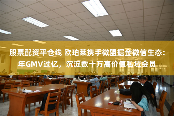 股票配资平仓线 欧珀莱携手微盟掘金微信生态：年GMV过亿，沉淀数十万高价值私域会员