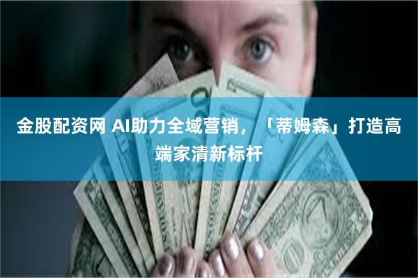 金股配资网 AI助力全域营销，「蒂姆森」打造高端家清新标杆