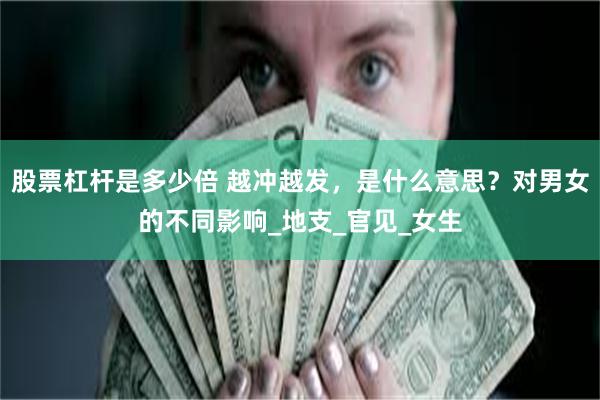 股票杠杆是多少倍 越冲越发，是什么意思？对男女的不同影响_地支_官见_女生