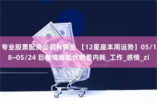 专业股票配资公司有哪些 【12星座本周运势】05/18~05/24 巨蟹情绪起伏明显内耗_工作_感情_zi