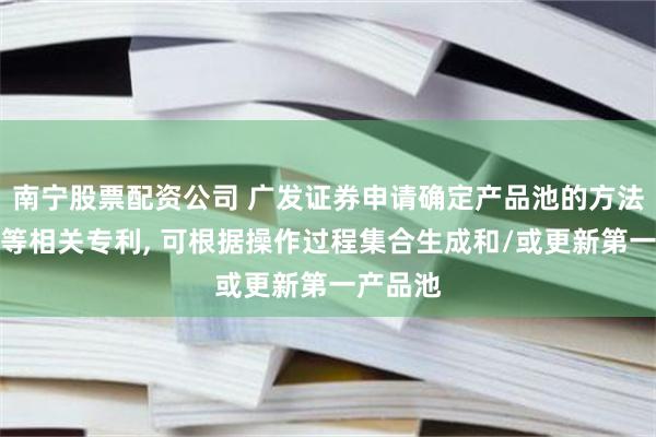 南宁股票配资公司 广发证券申请确定产品池的方法及装置等相关专利, 可根据操作过程集合生成和/或更新第一产品池