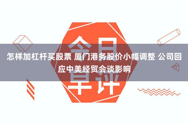 怎样加杠杆买股票 厦门港务股价小幅调整 公司回应中美经贸会谈影响