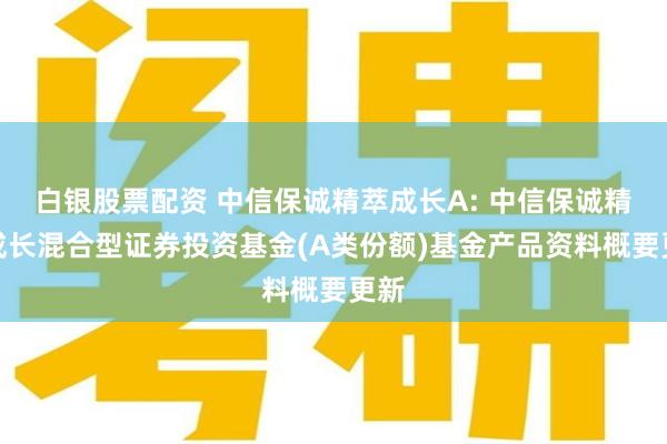 白银股票配资 中信保诚精萃成长A: 中信保诚精萃成长混合型证券投资基金(A类份额)基金产品资料概要更新
