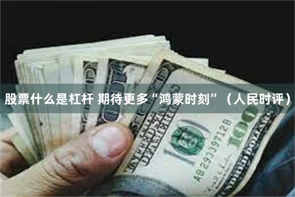 股票什么是杠杆 期待更多“鸿蒙时刻”（人民时评）