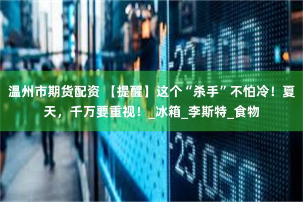 温州市期货配资 【提醒】这个“杀手”不怕冷！夏天，千万要重视！_冰箱_李斯特_食物