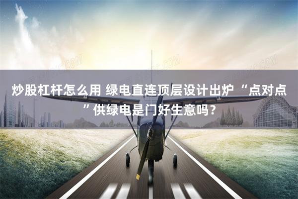 炒股杠杆怎么用 绿电直连顶层设计出炉 “点对点”供绿电是门好生意吗？