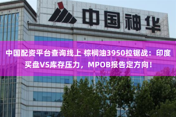 中国配资平台查询线上 棕榈油3950拉锯战：印度买盘VS库存压力，MPOB报告定方向！