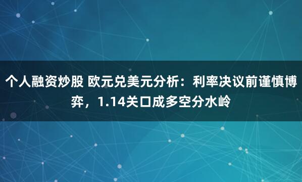 个人融资炒股 欧元兑美元分析：利率决议前谨慎博弈，1.14关口成多空分水岭