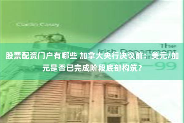 股票配资门户有哪些 加拿大央行决议前：美元/加元是否已完成阶段底部构筑？