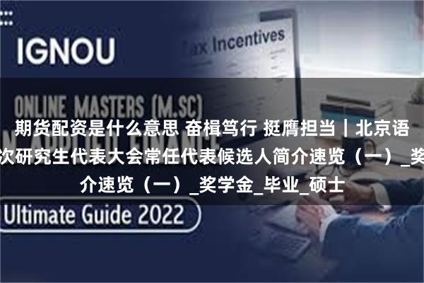 期货配资是什么意思 奋楫笃行 挺膺担当｜北京语言大学第二十一次研究生代表大会常任代表候选人简介速览（一）_奖学金_毕业_硕士