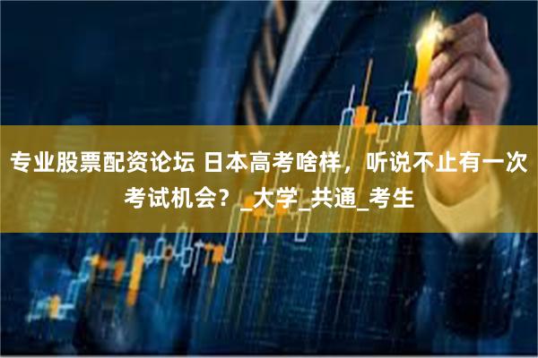 专业股票配资论坛 日本高考啥样，听说不止有一次考试机会？_大学_共通_考生
